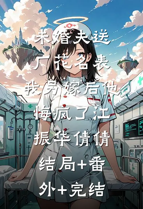 未婚夫送厂花名表，我另嫁后他悔疯了江振华倩倩:结局+番外+完结