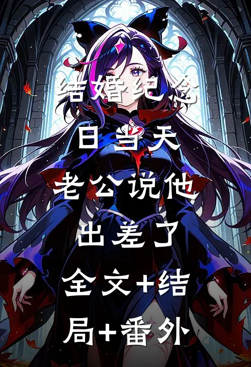 结婚纪念日当天，老公说他出差了:全文+结局+番外