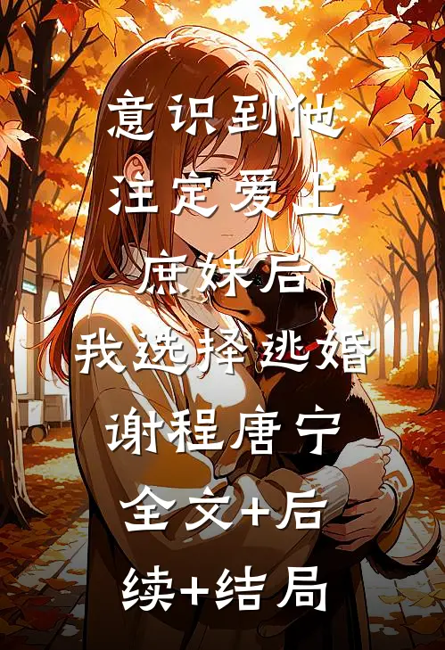 意识到他注定爱上庶妹后，我选择逃婚谢程唐宁:全文+后续+结局