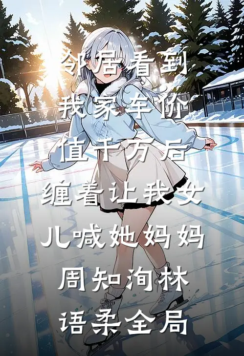 邻居看到我家车价值千万后，缠着让我女儿喊她妈妈周知洵林语柔全局