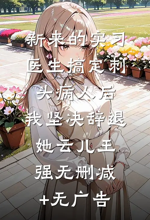 新来的实习医生搞定刺头病人后，我坚决辞退她云儿王强无删减+无广告