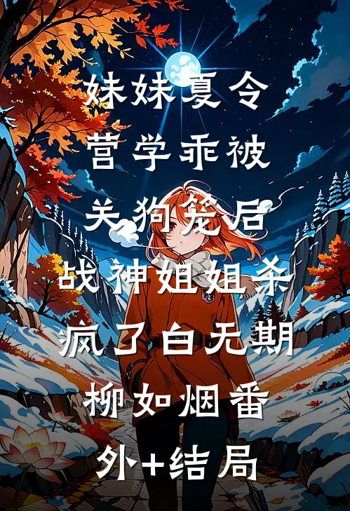 妹妹夏令营学乖被关狗笼后，战神姐姐杀疯了白无期柳如烟(番外)+(结局)