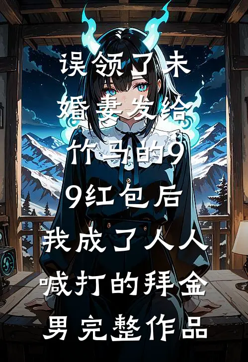 误领了未婚妻发给竹马的99红包后，我成了人人喊打的拜金男完整作品