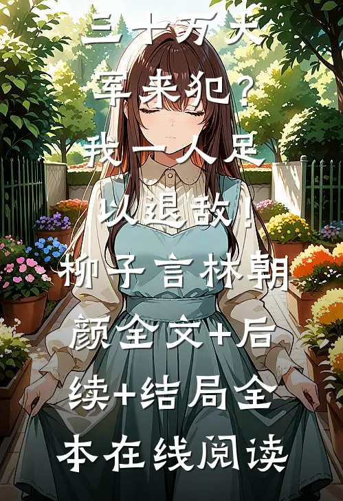 三十万大军来犯？我一人足以退敌！柳子言林朝颜全文+后续+结局