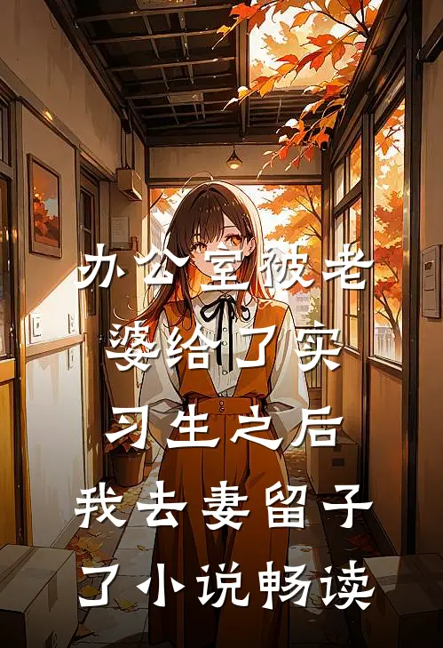 办公室被老婆给了实习生之后，我去妻留子了小说畅读