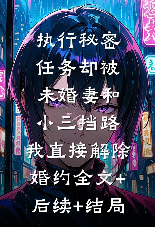 执行秘密任务却被未婚妻和小三挡路，我直接解除婚约全文+后续+结局