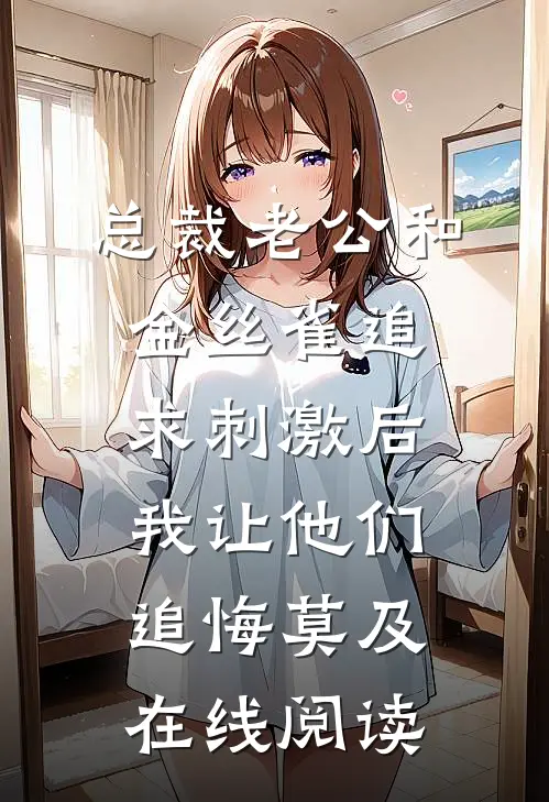 总裁老公和金丝雀追求刺激后，我让他们追悔莫及在线阅读