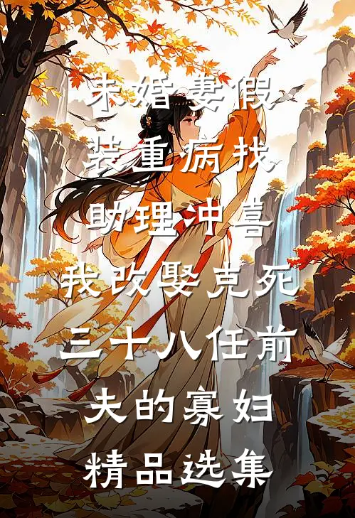 未婚妻假装重病找助理冲喜，我改娶克死三十八任前夫的寡妇精品选集