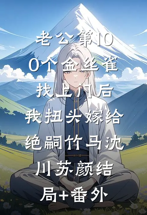 老公第100个金丝雀找上门后，我扭头嫁给绝嗣竹马沈川苏颜结局+番外