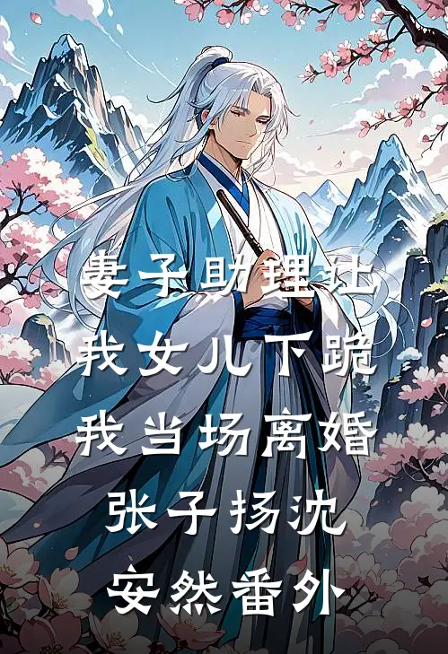 妻子助理让我女儿下跪，我当场离婚张子扬沈安然番外