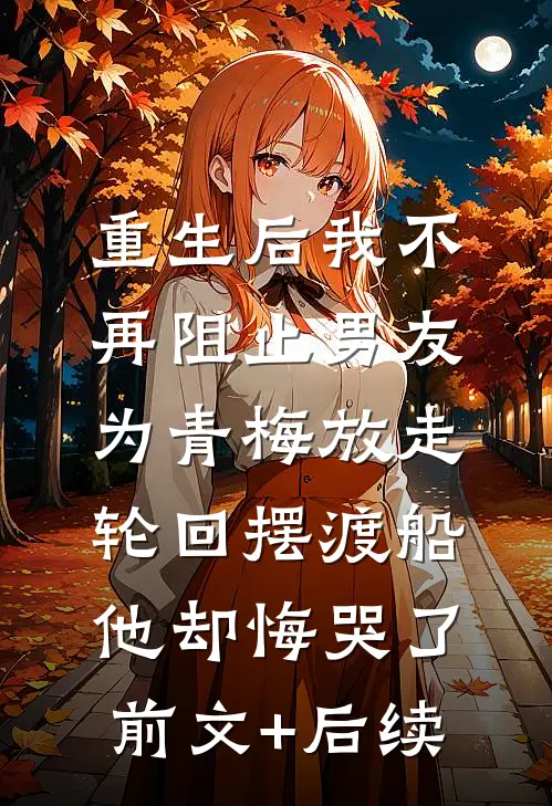 重生后我不再阻止男友为青梅放走轮回摆渡船，他却悔哭了:前文+后续