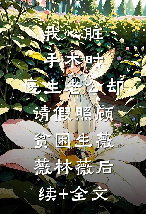 我心脏手术时，医生老公却请假照顾贫困生薇薇林薇后续+全文