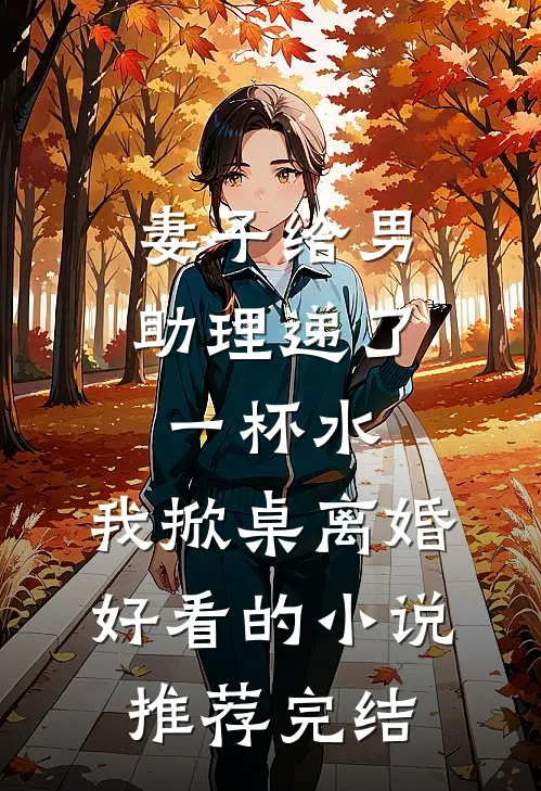 妻子给男助理递了一杯水，我掀桌离婚好看的小说推荐完结
