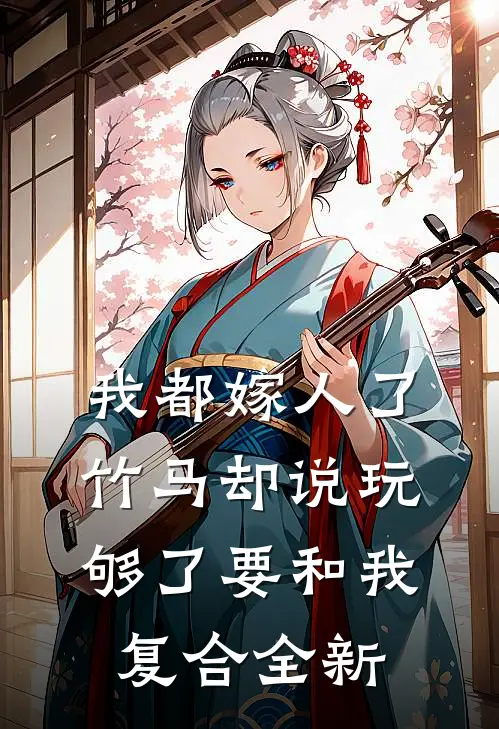 我都嫁人了，竹马却说玩够了要和我复合全新