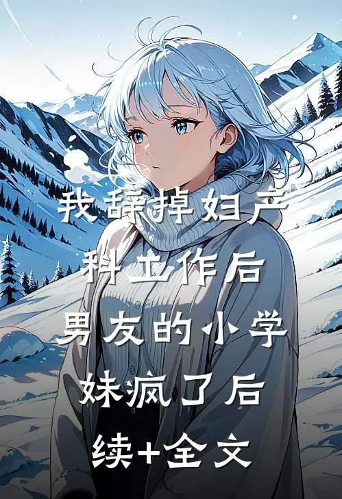 我辞掉妇产科工作后，男友的小学妹疯了后续+全文