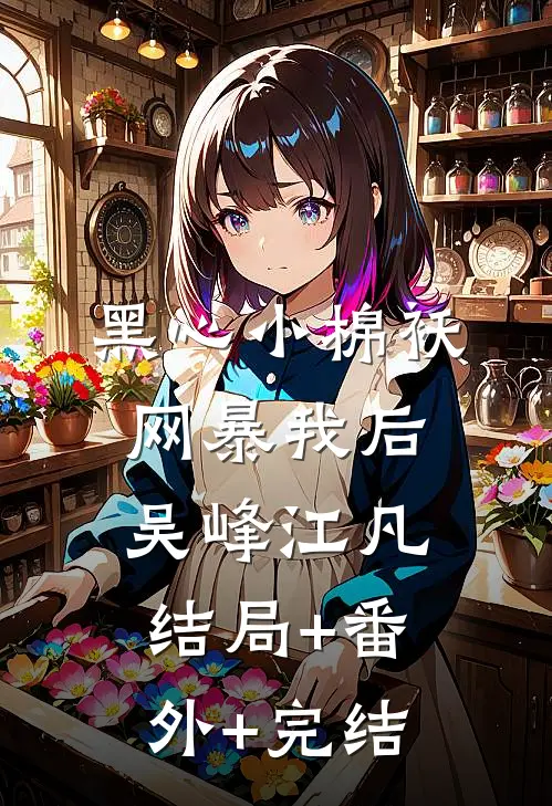 黑心小棉袄网暴我后吴峰江凡:结局+番外+完结