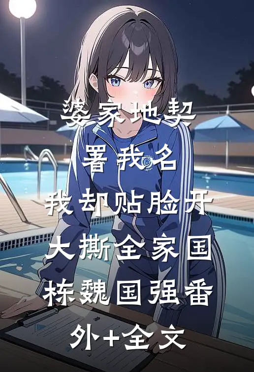 婆家地契署我名，我却贴脸开大撕全家国栋魏国强(番外)+(全文)