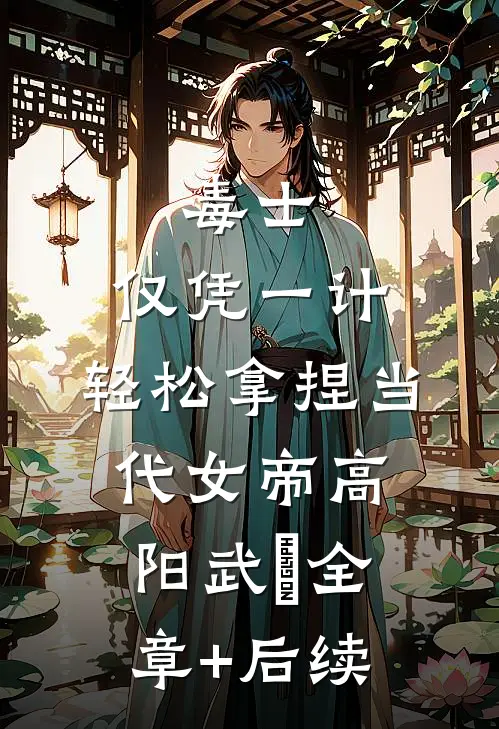 毒士：仅凭一计，轻松拿捏当代女帝高阳武曌全章+后续