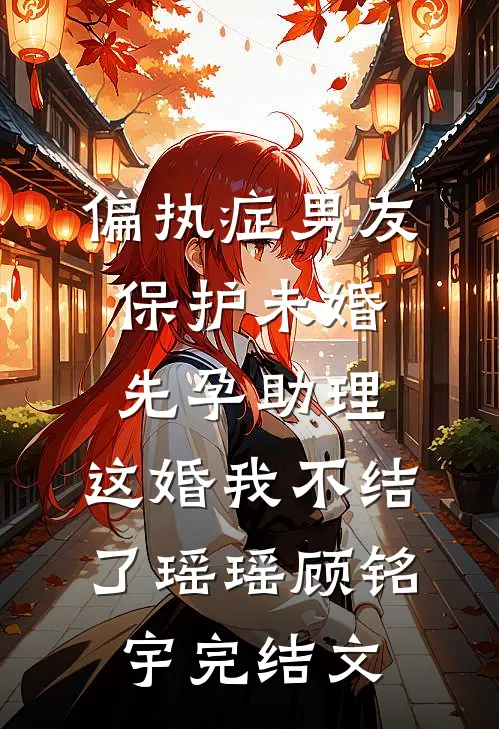 偏执症男友保护未婚先孕助理，这婚我不结了瑶瑶顾铭宇完结文