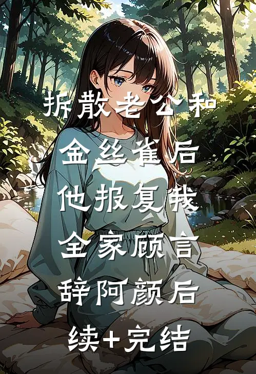 拆散老公和金丝雀后，他报复我全家顾言辞阿颜后续+完结