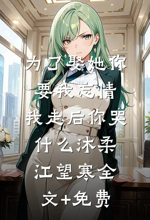 为了娶她你要我忘情，我走后你哭什么沐柔江望寒全文+免费