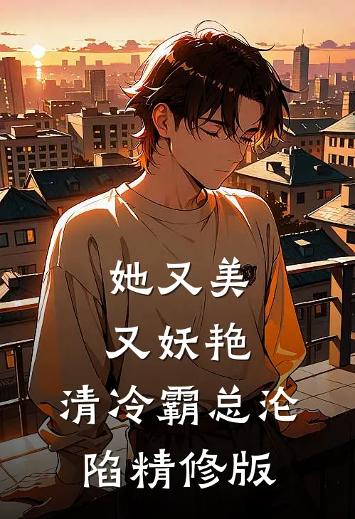 她又美又妖艳，清冷霸总沦陷精修版