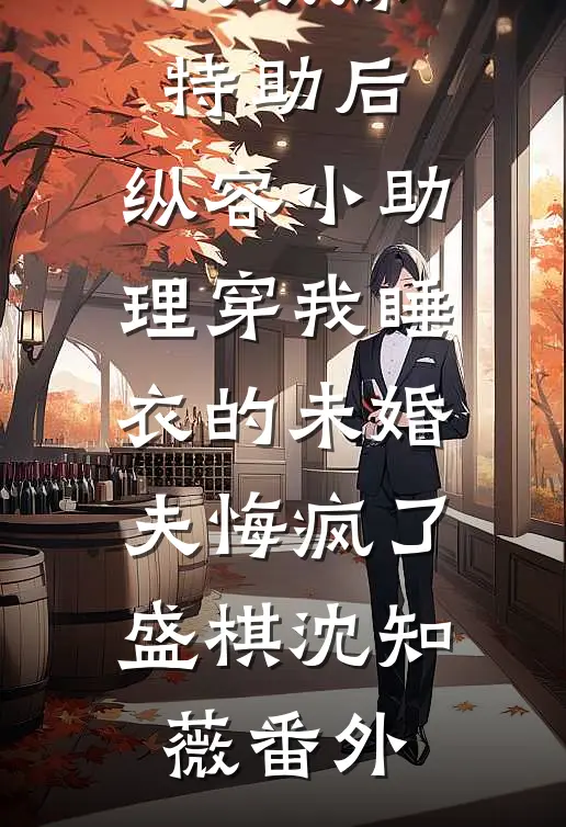 我改嫁特助后，纵容小助理穿我睡衣的未婚夫悔疯了盛棋沈知薇番外