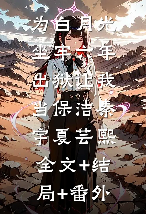 为白月光坐牢六年，出狱让我当保洁秦宇夏芸熙:全文+结局+番外