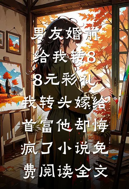 男友婚前给我转8.8元彩礼，我转头嫁给首富他却悔疯了小说免费阅读全文