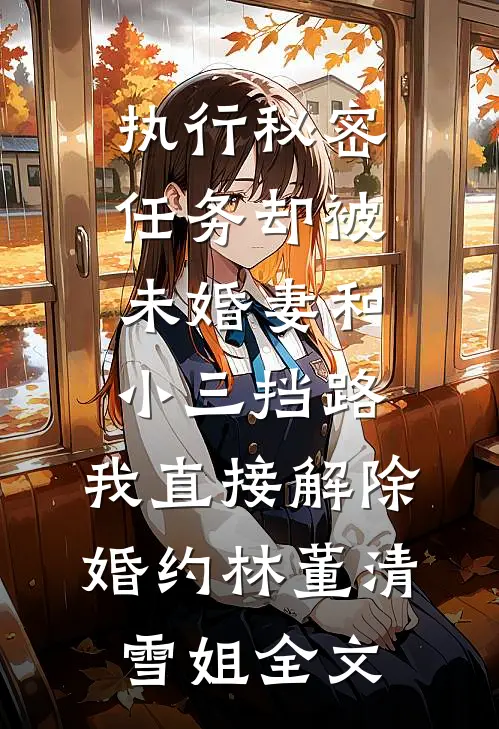 执行秘密任务却被未婚妻和小三挡路，我直接解除婚约林董清雪姐全文