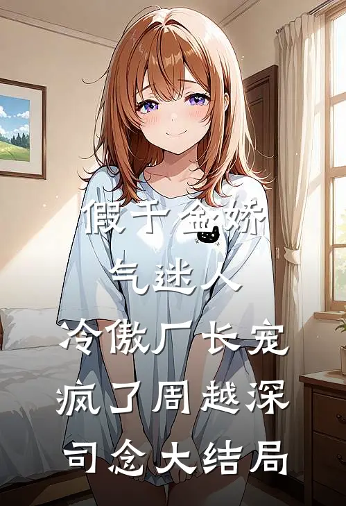 假千金娇气迷人，冷傲厂长宠疯了周越深司念大结局