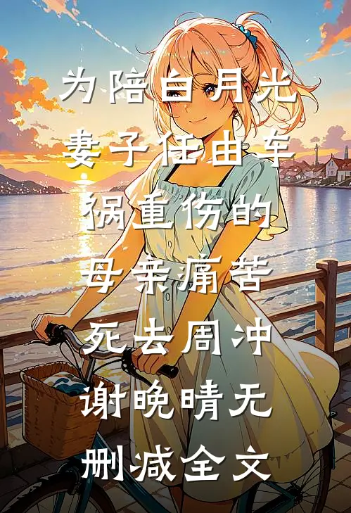 为陪白月光，妻子任由车祸重伤的母亲痛苦死去周冲谢晚晴无删减全文