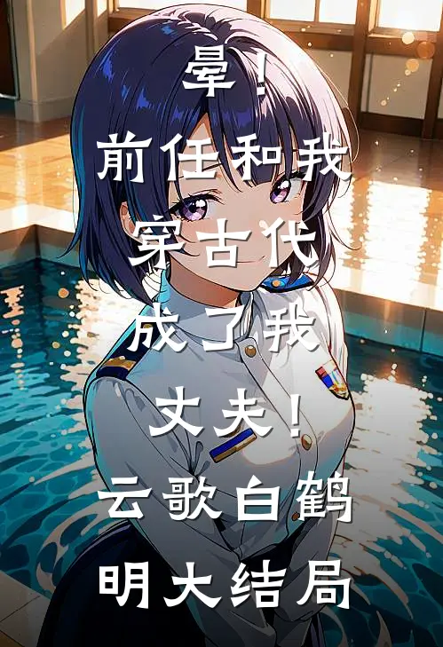 晕！前任和我穿古代，成了我丈夫！云歌白鹤明大结局