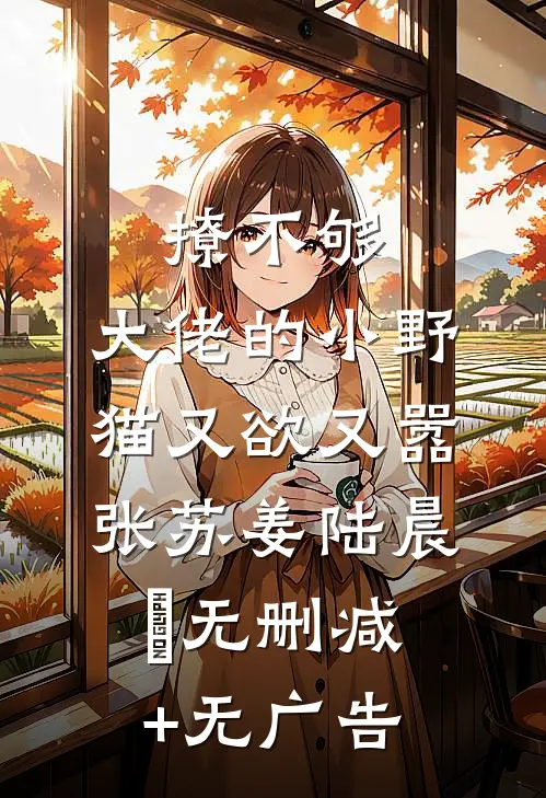 撩不够，大佬的小野猫又欲又嚣张苏姜陆晨矅无删减+无广告
