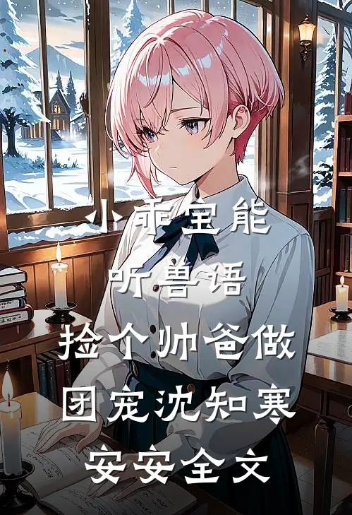 小乖宝能听兽语，捡个帅爸做团宠沈知寒安安全文