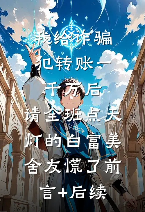 我给诈骗犯转账一千万后，请全班点天灯的白富美舍友慌了前言+后续