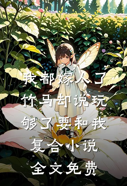 我都嫁人了，竹马却说玩够了要和我复合小说全文免费