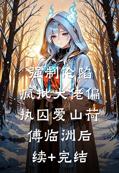 强制沦陷：疯批大佬偏执囚爱山荷傅临洲后续+完结