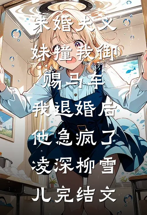 未婚夫义妹撞我御赐马车，我退婚后他急疯了凌深柳雪儿完结文