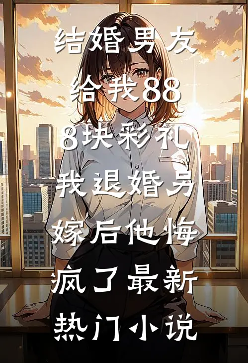 结婚男友给我888块彩礼，我退婚另嫁后他悔疯了最新热门小说
