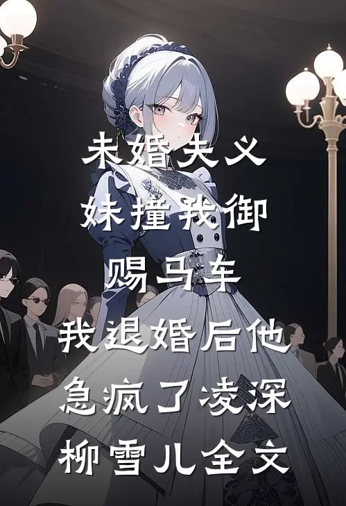 未婚夫义妹撞我御赐马车，我退婚后他急疯了凌深柳雪儿全文