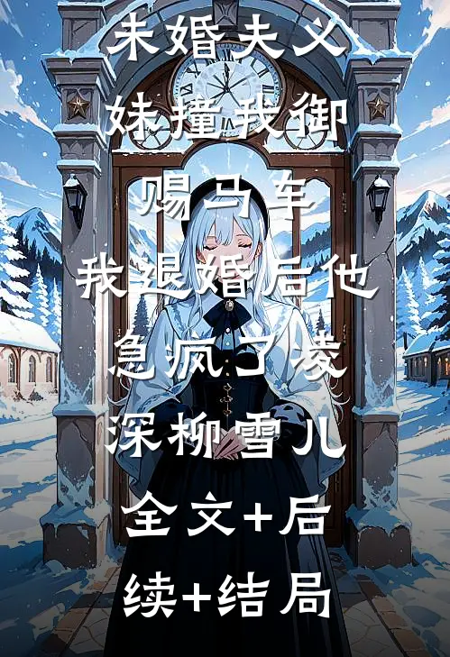 未婚夫义妹撞我御赐马车，我退婚后他急疯了凌深柳雪儿全文+后续+结局