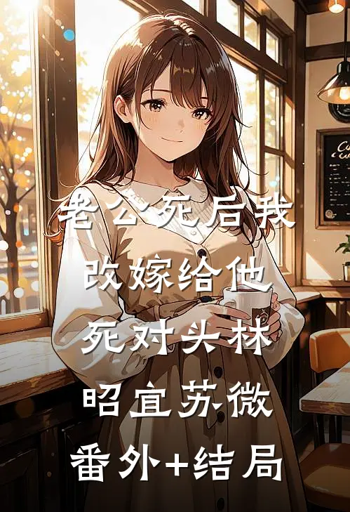 老公死后我改嫁给他死对头林昭宜苏微:(番外)+(结局)