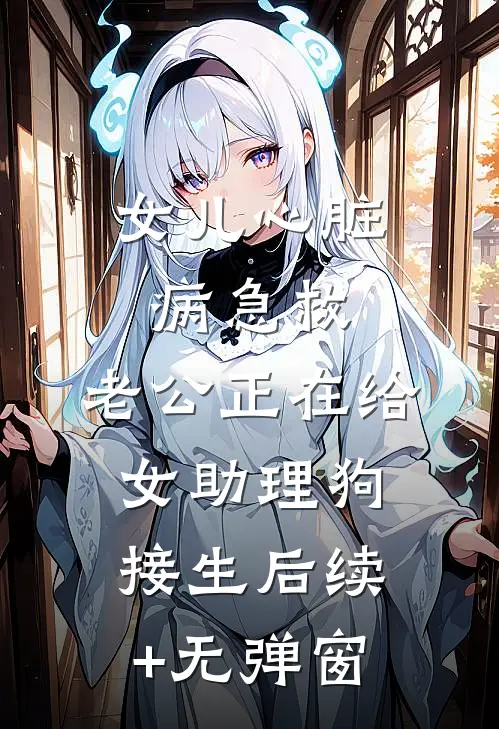女儿心脏病急救，老公正在给女助理狗接生后续+无弹窗