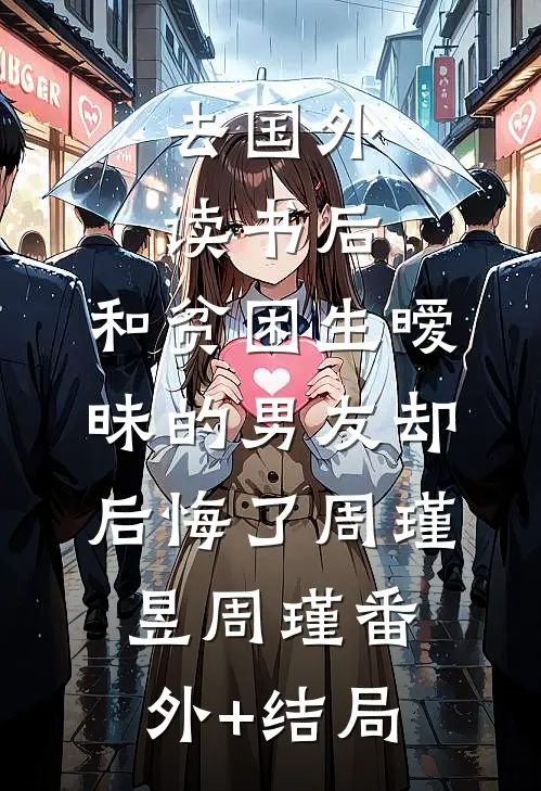去国外读书后，和贫困生暧昧的男友却后悔了周瑾昱周瑾(番外)+(结局)