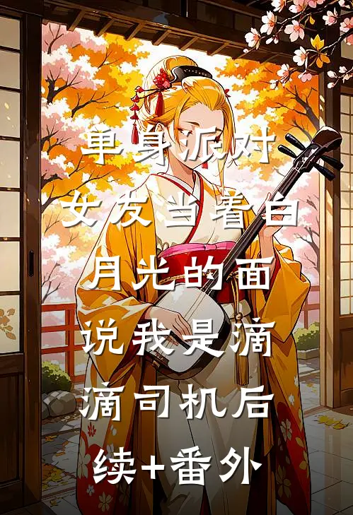 单身派对，女友当着白月光的面说我是滴滴司机后续+番外