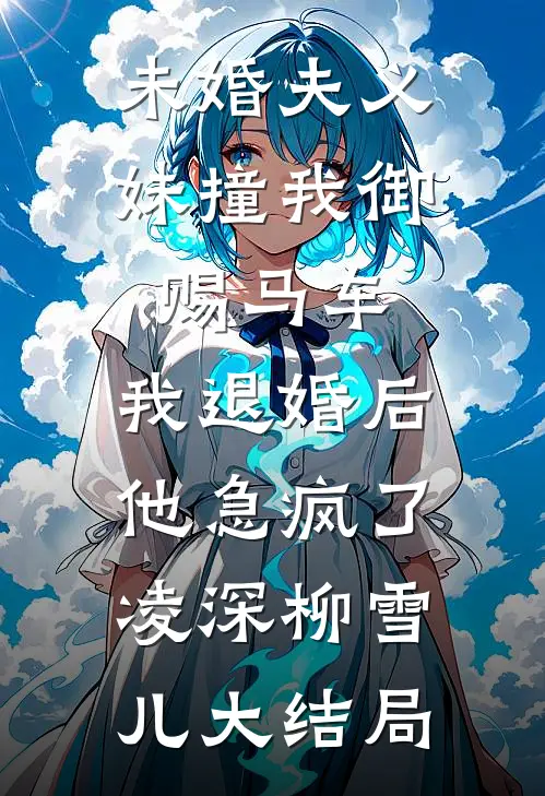 未婚夫义妹撞我御赐马车，我退婚后他急疯了凌深柳雪儿大结局