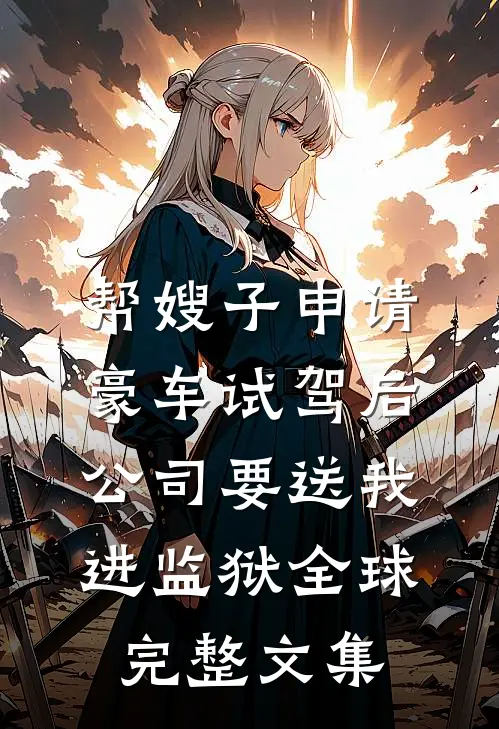 帮嫂子申请豪车试驾后，公司要送我进监狱全球完整文集