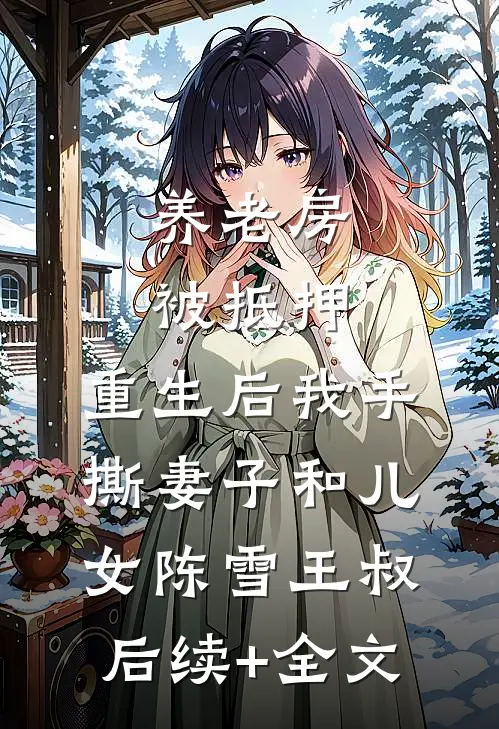 养老房被抵押，重生后我手撕妻子和儿女陈雪王叔后续+全文