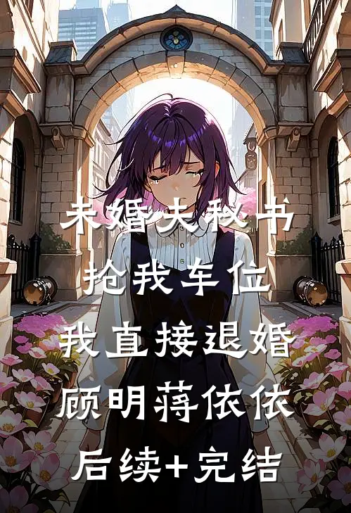 未婚夫秘书抢我车位，我直接退婚顾明蒋依依后续+完结